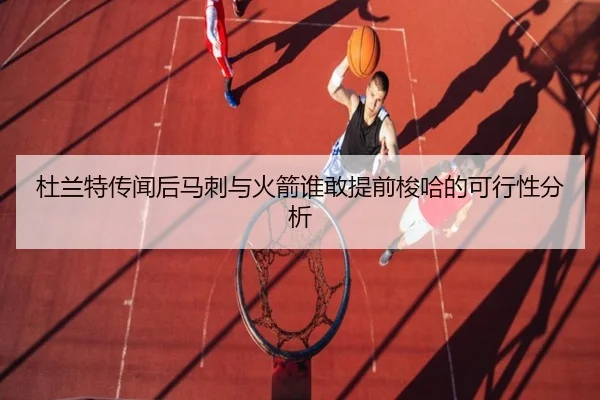 杜兰特传闻后马刺与火箭谁敢提前梭哈的可行性分析