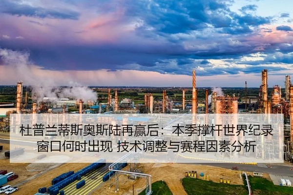 杜普兰蒂斯奥斯陆再赢后：本季撑杆世界纪录窗口何时出现 技术调整与赛程因素分析