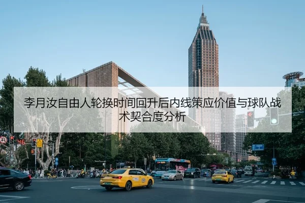李月汝自由人轮换时间回升后内线策应价值与球队战术契合度分析