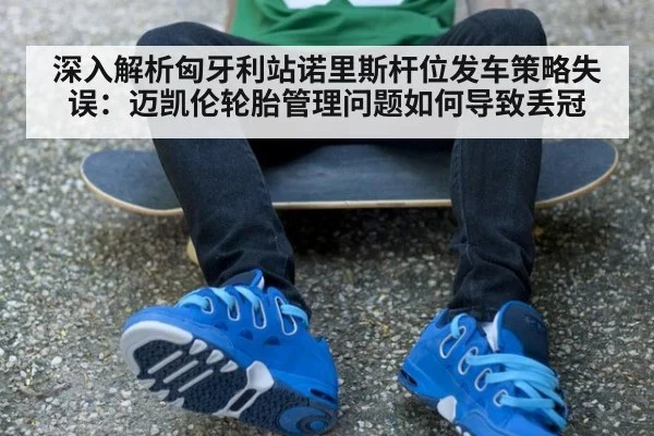 深入解析匈牙利站诺里斯杆位发车策略失误:迈凯伦轮胎管理问题如何导致丢冠