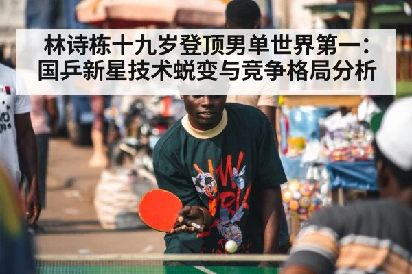 林诗栋十九岁登顶男单世界第一：国乒新星技术蜕变与竞争格局分析